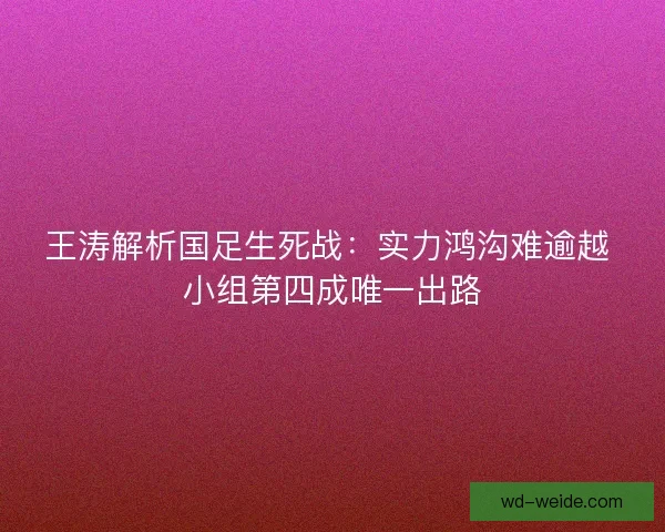 王涛解析国足生死战：实力鸿沟难逾越 小组第四成唯一出路