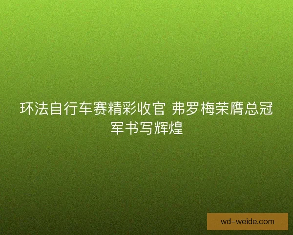 环法自行车赛精彩收官 弗罗梅荣膺总冠军书写辉煌