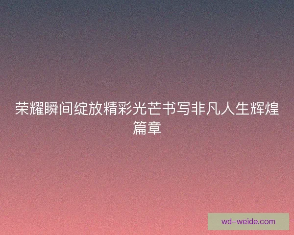 荣耀瞬间绽放精彩光芒书写非凡人生辉煌篇章
