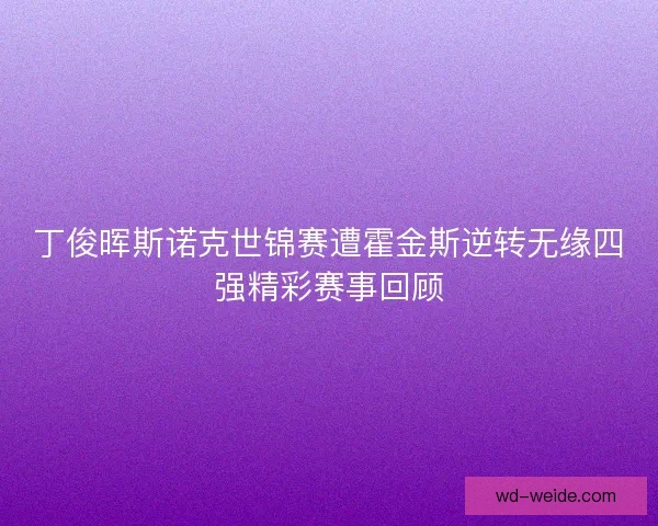丁俊晖斯诺克世锦赛遭霍金斯逆转无缘四强精彩赛事回顾